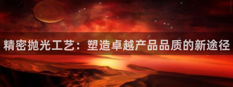 奥门太阳集团城：精密抛光工艺：塑造卓越产品品质的新途径