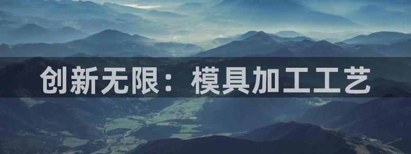 太阳集团娱乐官方网站：创新无限：模具加工工艺