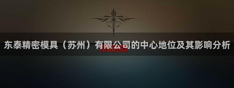 太阳gg登陆测试：东泰精密模具（苏州）有限公司的中心地位及其影响分析