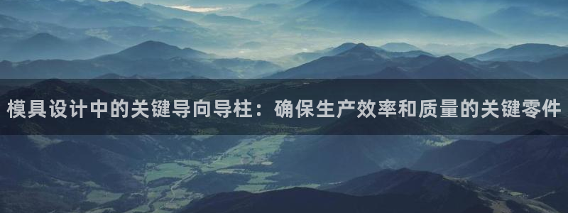 太阳集团游戏城旧版2.1.9：模具设计中的关键导向导柱：确保生产效率和质量的关键零件