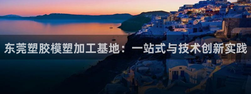 太阳集团下载链接app：东莞塑胶模塑加工基地：一站式与技术创新实践