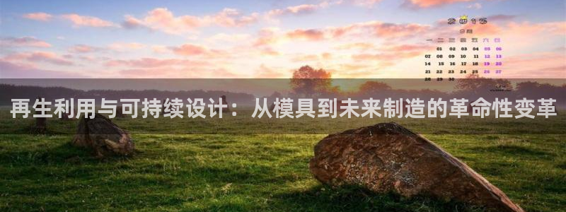 太阳集团董事长是谁：再生利用与可持续设计：从模具到未来制造的革命性变革