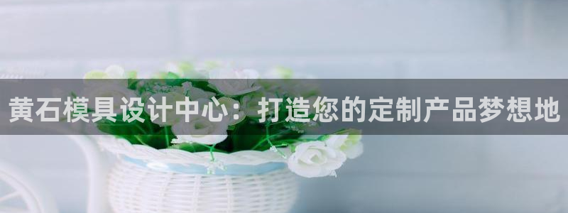 1593太阳集团城所有网址：黄石模具设计中心：打造您的定制产品梦想地