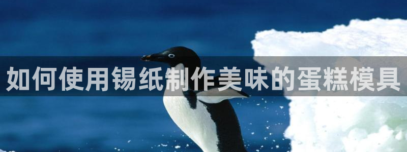 太阳集团所有网址16877：如何使用锡纸制作美味的蛋糕模具