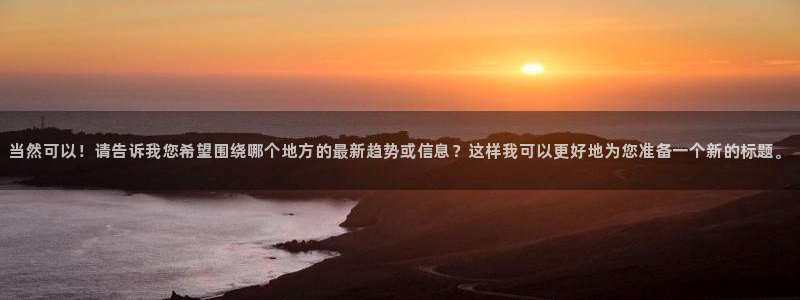 太阳集团游戏App：当然可以！请告诉我您希望围绕哪个地方的最新趋势或信息？这样我可以更好地为您准备一个新的标题。