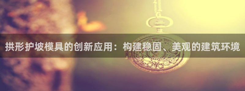 太阳gg登录地址：拱形护坡模具的创新应用：构建稳固、美观的建筑环境