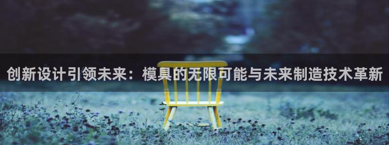 太阳集团城网：创新设计引领未来：模具的无限可能与未来制造技术革新