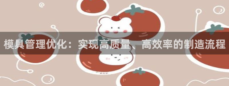 太阳集团是什么公司旗下的：模具管理优化：实现高质量、高效率的制造流程
