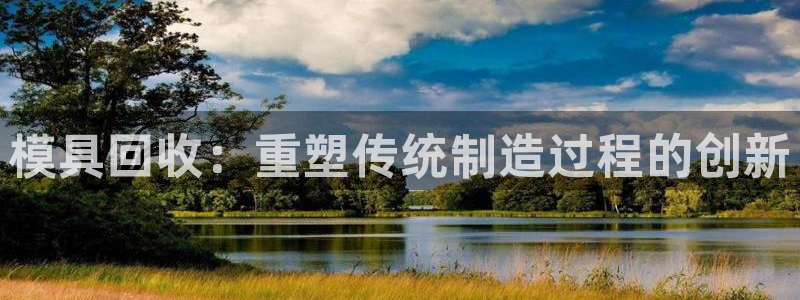 太阳成集团tyc234cc[主页]网站振兴：模具回收：重塑传统制造过程的创新