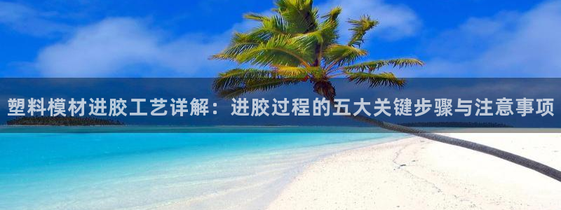 太阳集团的法人代表：塑料模材进胶工艺详解：进胶过程的五大关键步骤与注意事项