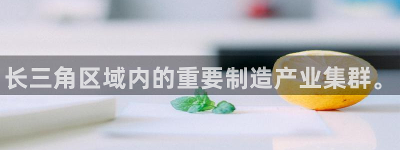 太阳集团下载链接app：长三角区域内的重要制造产业集群。