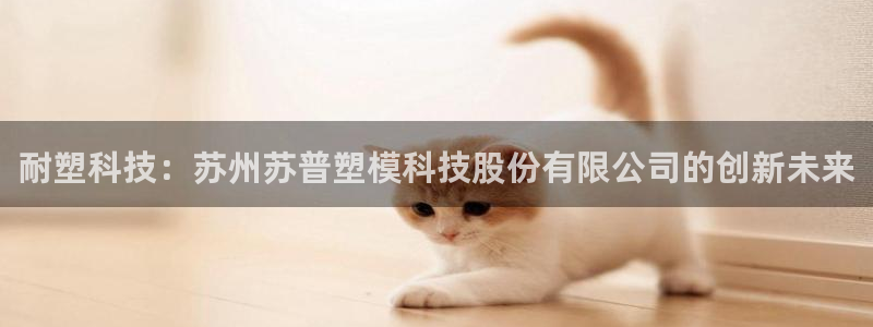 古天乐太阳集团网址：耐塑科技：苏州苏普塑模科技股份有限公司的创新未来