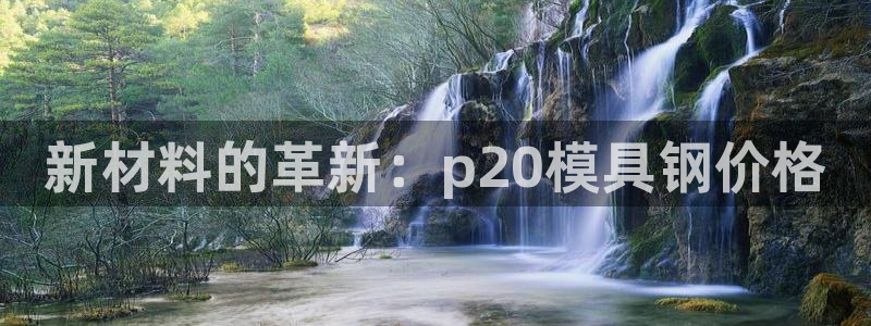 太阳集团电子游戏：新材料的革新：p20模具钢价格