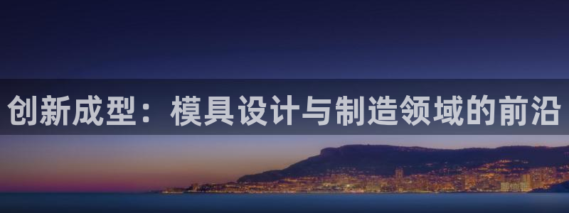 太阳集团电子游戏：创新成型：模具设计与制造领域的前沿