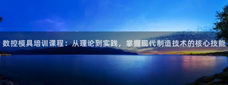 太阳app官网下载入口：数控模具培训课程：从理论到实践，掌握现代制造技术的核心技能