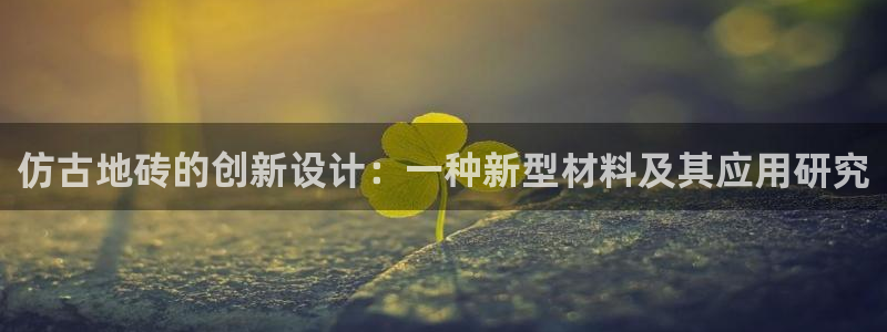 太阳成集团tyc7111cc电影：仿古地砖的创新设计：一种新型材料及其应用研究