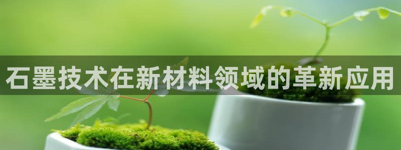 太阳集团是真的吗：石墨技术在新材料领域的革新应用