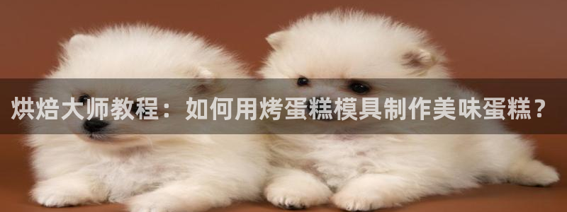 太阳成集团tyc33455cc：烘焙大师教程：如何用烤蛋糕模具制作美味蛋糕？