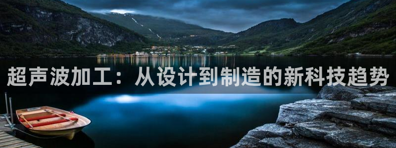 太阳成集团tyc122ccvlp：超声波加工：从设计到制造的新科技趋势