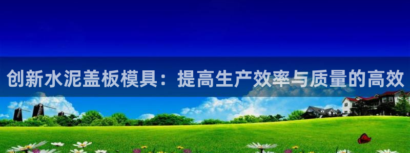 太阳集团所有网址168：创新水泥盖板模具：提高生产效率与质量的高效
