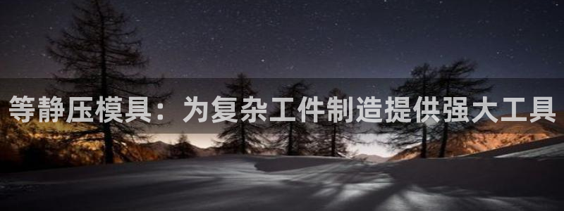 太阳集团城：等静压模具：为复杂工件制造提供强大工具