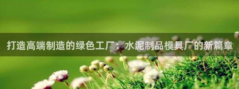 太阳集团游戏官方网址：打造高端制造的绿色工厂：水泥制品模具厂的新篇章