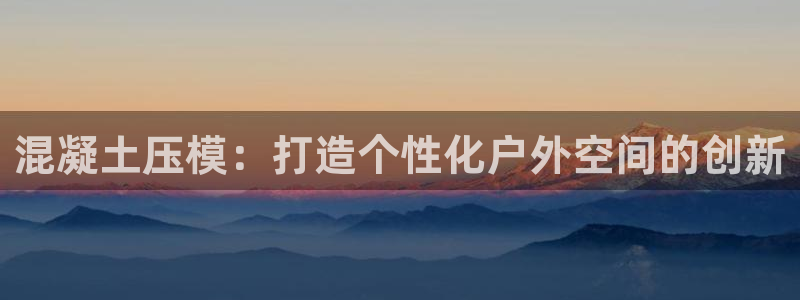 太阳集团城网址古天乐：混凝土压模：打造个性化户外空间的创新