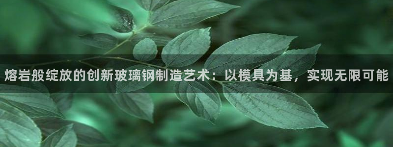 太阳gg会员登录：熔岩般绽放的创新玻璃钢制造艺术：以模具为基，实现无限可能