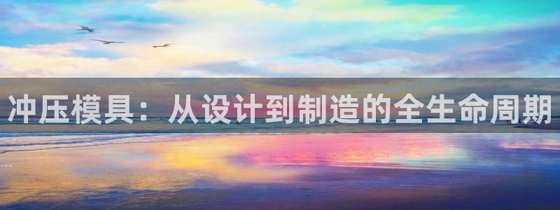 太阳集团城网官方入口：冲压模具：从设计到制造的全生命周期