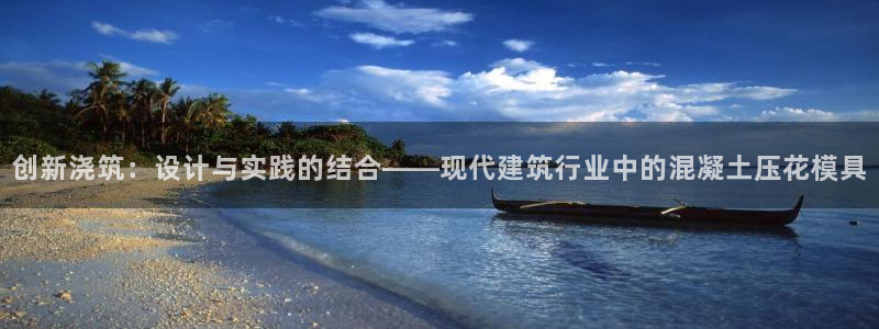 122cc太阳集成游戏官方网站：创新浇筑：设计与实践的结合——现代建筑行业中的混凝土压花模具