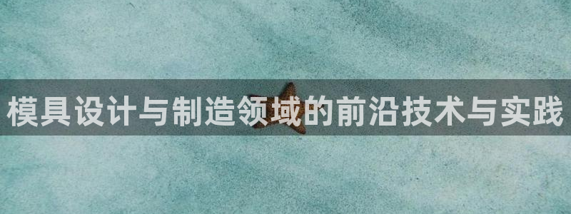 太阳集团电子游戏有限公司：模具设计与制造领域的前沿技术与实践