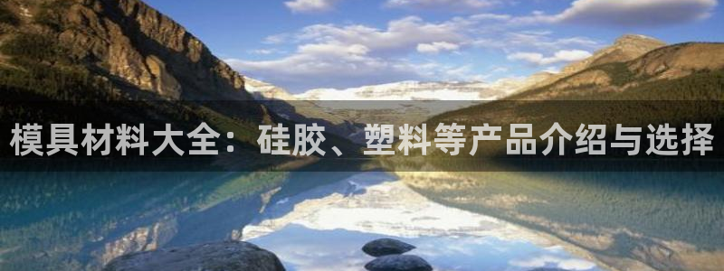太阳1城集团网址是多少：模具材料大全：硅胶、塑料等产品介绍与选择