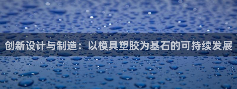 太阳成集团网址：创新设计与制造：以模具塑胶为基石的可持续发展