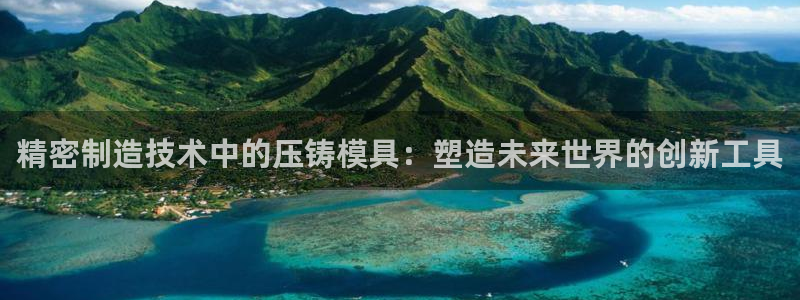 太阳集团入口官网首页：精密制造技术中的压铸模具：塑造未来世界的创新工具