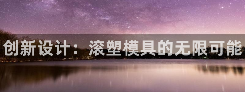 太阳集团电子游戏官网：创新设计：滚塑模具的无限可能