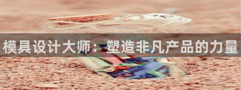 太阳成集团是什么：模具设计大师：塑造非凡产品的力量