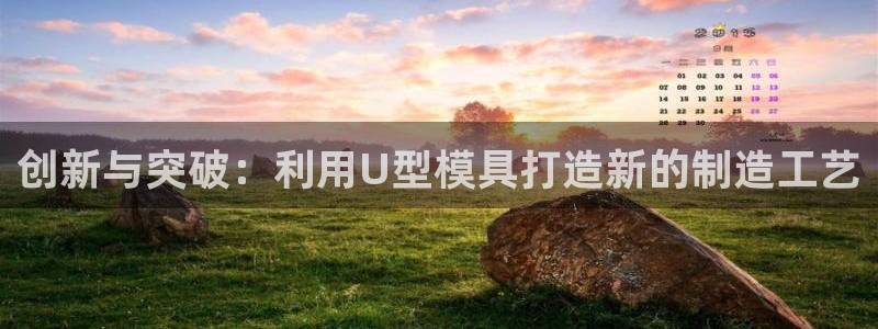太阳成集团网站005：创新与突破：利用U型模具打造新的制造工艺