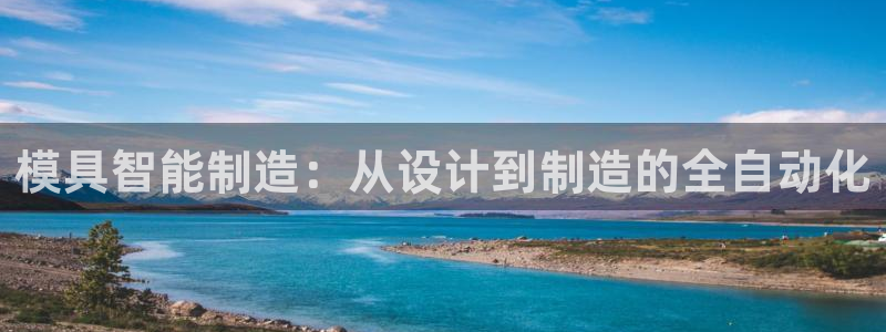 太阳集团贵宾网站：模具智能制造：从设计到制造的全自动化