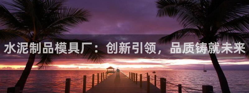 太阳集团董事长是谁：水泥制品模具厂：创新引领，品质铸就未来