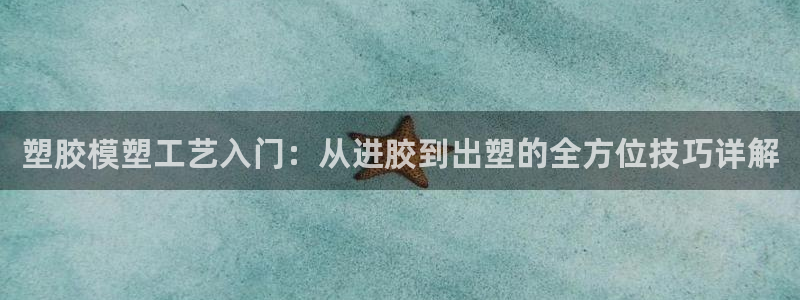 太阳成集团tyc122cc下载：塑胶模塑工艺入门：从进胶到出塑的全方位技巧详解