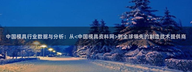 太阳集团城官方app下载苹果：中国模具行业数据与分析：从<中国模具资料网>到全球领先的制造技术提供商