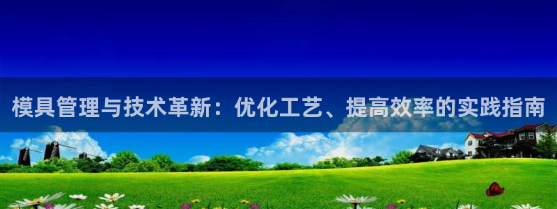 太阳集团的法人代表：模具管理与技术革新：优化工艺、提高效率的实践指南