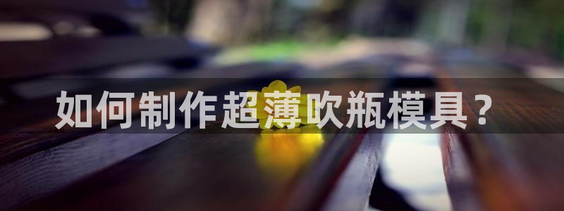 太阳集团网站：如何制作超薄吹瓶模具？