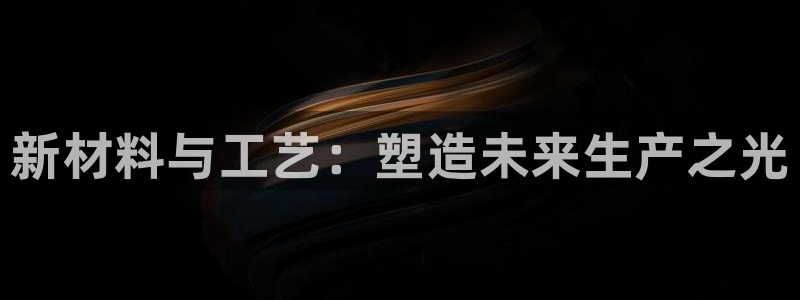 古天乐代言澳门太阳游戏网址：新材料与工艺：塑造未来生产之光