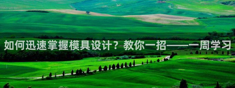 太阳集团城网站2017：如何迅速掌握模具设计？教你一招——一周学习