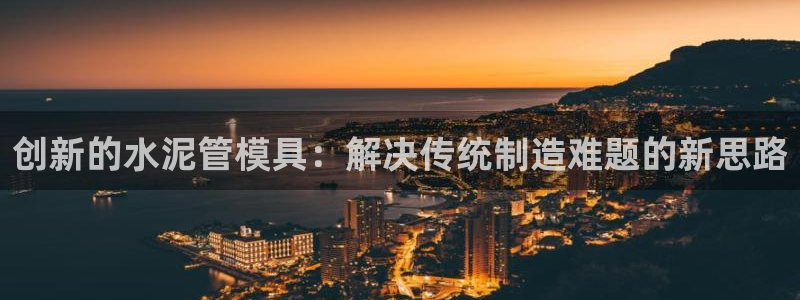 太阳成集团61999：创新的水泥管模具：解决传统制造难题的新