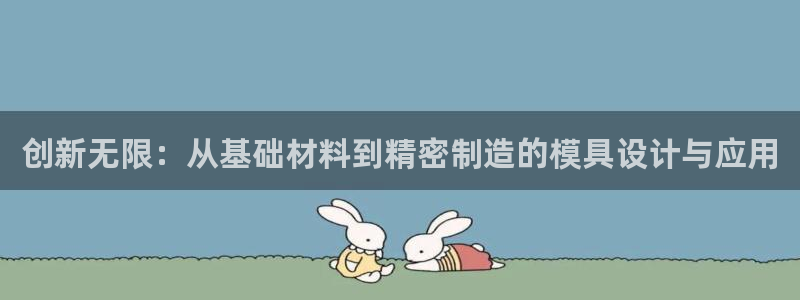 太阳集团电子游戏大全：创新无限：从基础材料到精密制造的模具设计与应用